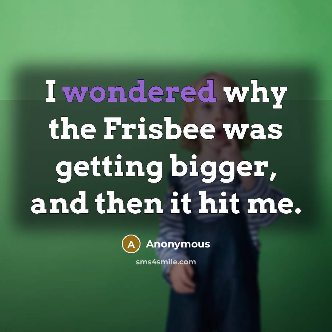 “I wondered why the Frisbee was getting bigger, and then it hit me.” quote by Anonymous