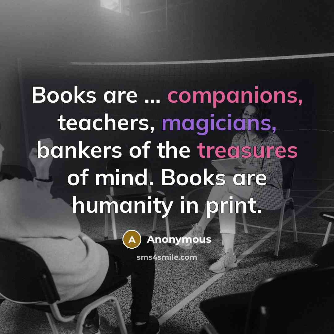 “Books are ... companions, teachers, magicians, bankers of the treasures of mind. Books are humanity in print.” quote by Anonymous