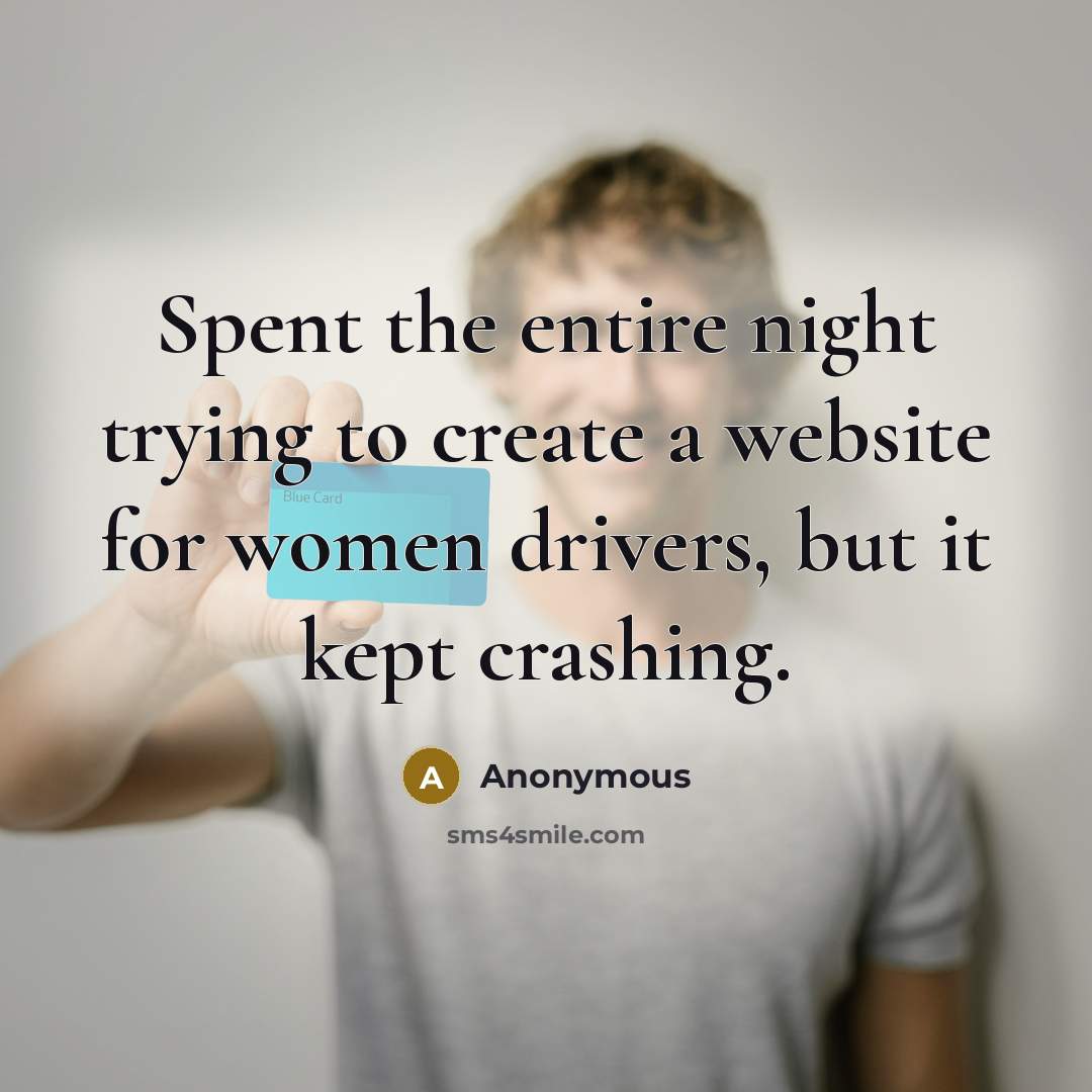 “Spent the entire night trying to create a website for women drivers, but it kept crashing.” quote by Anonymous