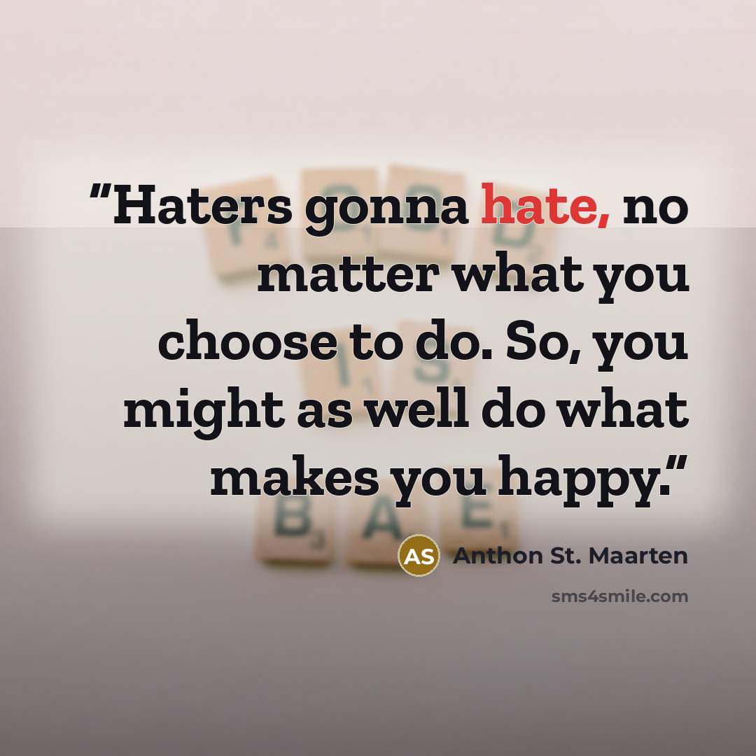 “Haters gonna hate, no matter what you choose to do. So, you might as well do what makes you happy.” quote by Anthon St. Maarten