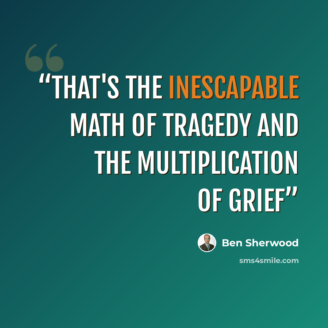 “That's the inescapable math of tragedy and the multiplication of grief” quote by Ben Sherwood