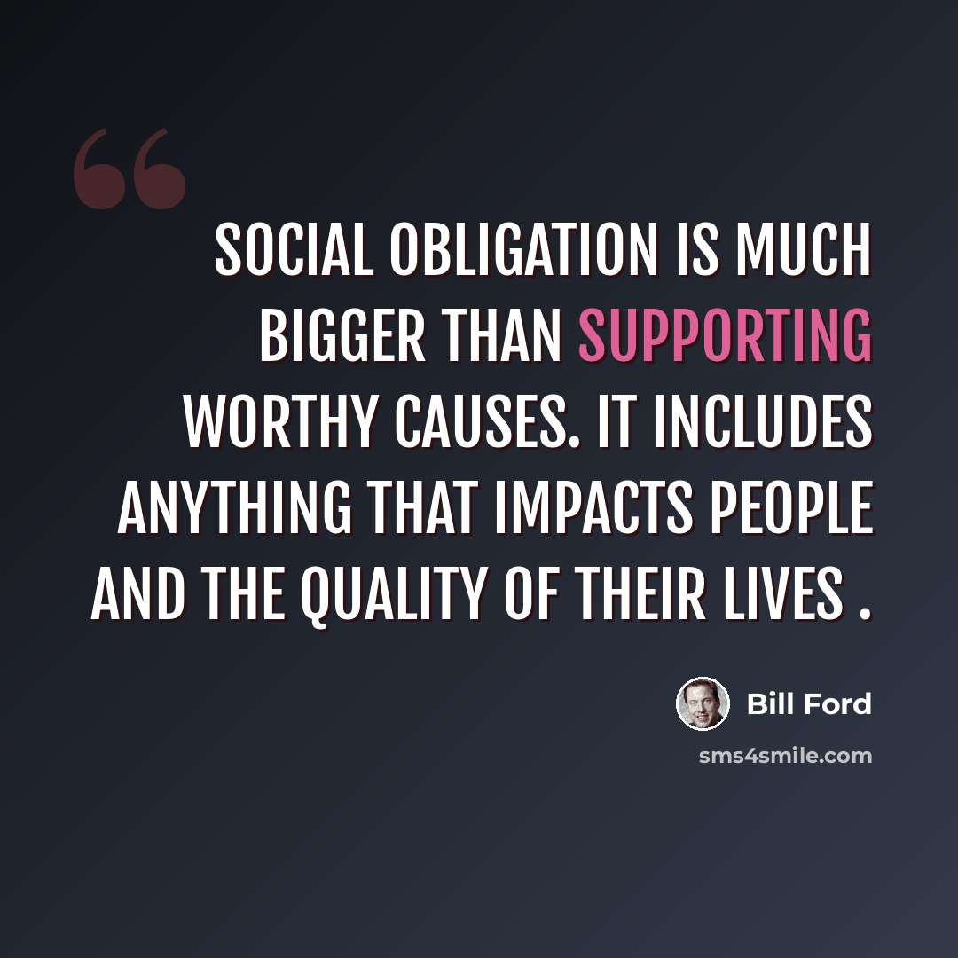 “Social obligation is much bigger than supporting worthy causes. It includes anything that impacts people and the quality of their lives .” quote by Bill Ford