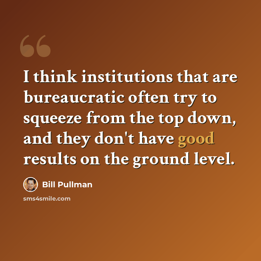 “I think institutions that are bureaucratic often try to squeeze from the top down, and they don't have good results on the ground level.” quote by Bill Pullman