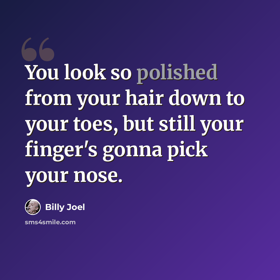 “You look so polished from your hair down to your toes, but still your finger's gonna pick your nose.” quote by Billy Joel