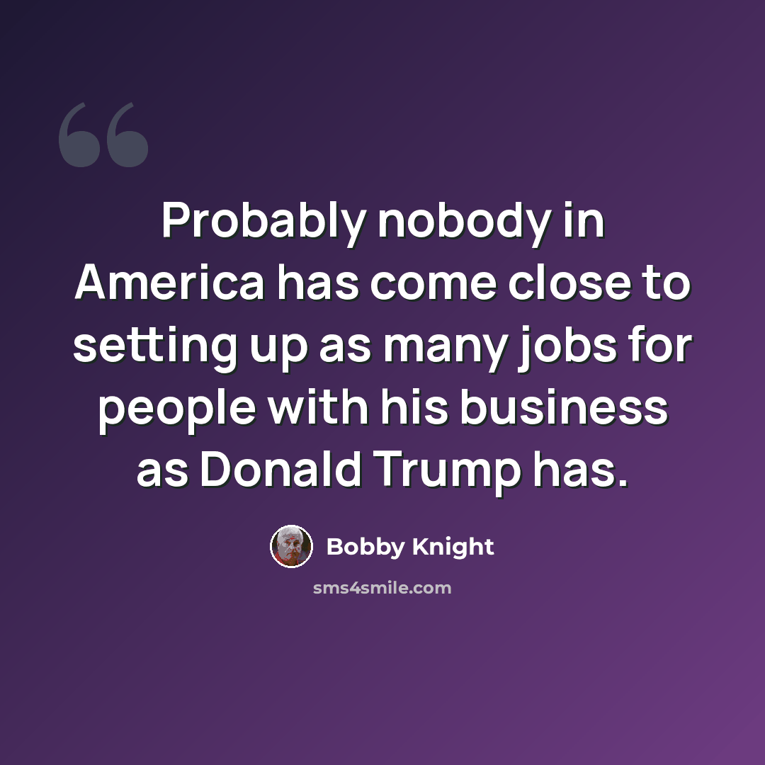 “Probably nobody in America has come close to setting up as many jobs for people with his business as Donald Trump has.” quote by Bobby Knight