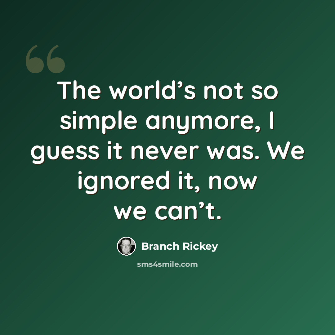 “The world’s not so simple anymore, I guess it never was. We ignored it, now we can’t.” quote by Branch Rickey