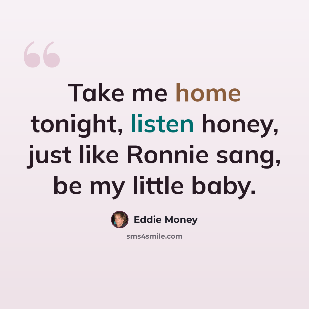 “Take me home tonight, listen honey, just like Ronnie sang, be my little baby.” quote by Eddie Money