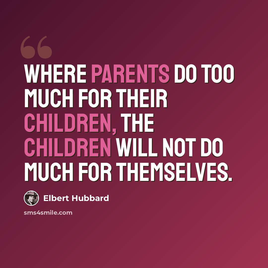 “Where parents do too much for their children, the children will not do much for themselves.” quote by Elbert Hubbard