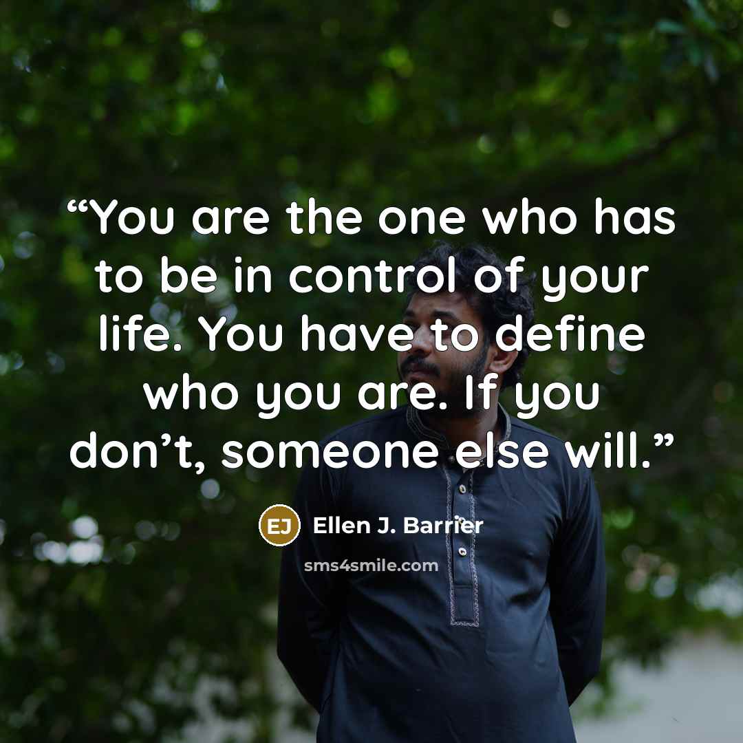 “You are the one who has to be in control of your life. You have to define who you are. If you don’t, someone else will.” quote by Ellen J. Barrier