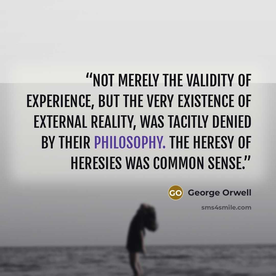 “Not merely the validity of experience, but the very existence of external reality, was tacitly denied by their philosophy. The heresy of heresies was common sense.” quote by George Orwell