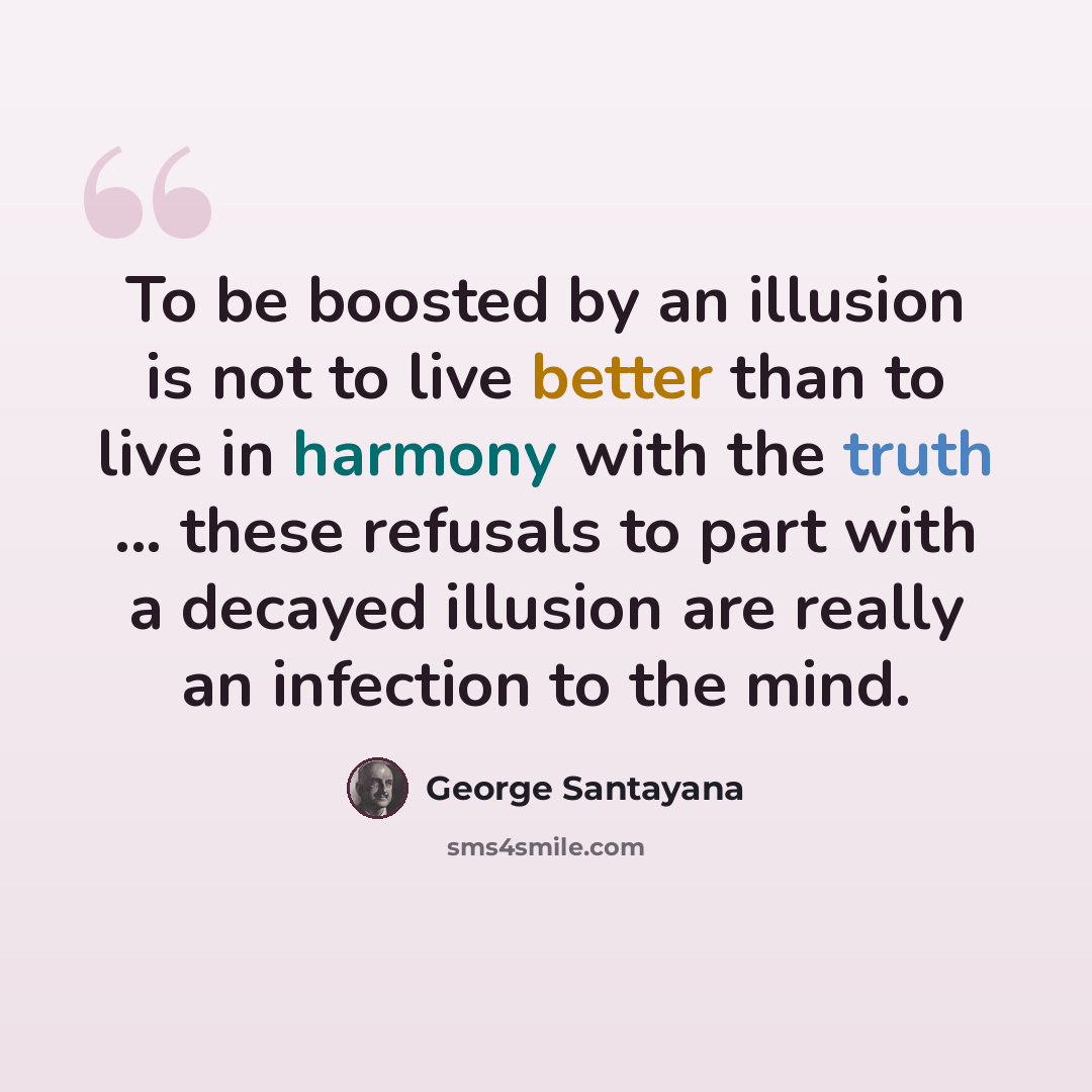 “To be boosted by an illusion is not to live better than to live in harmony with the truth ... these refusals to part with a decayed illusion are really an infection to the mind.” quote by George Santayana