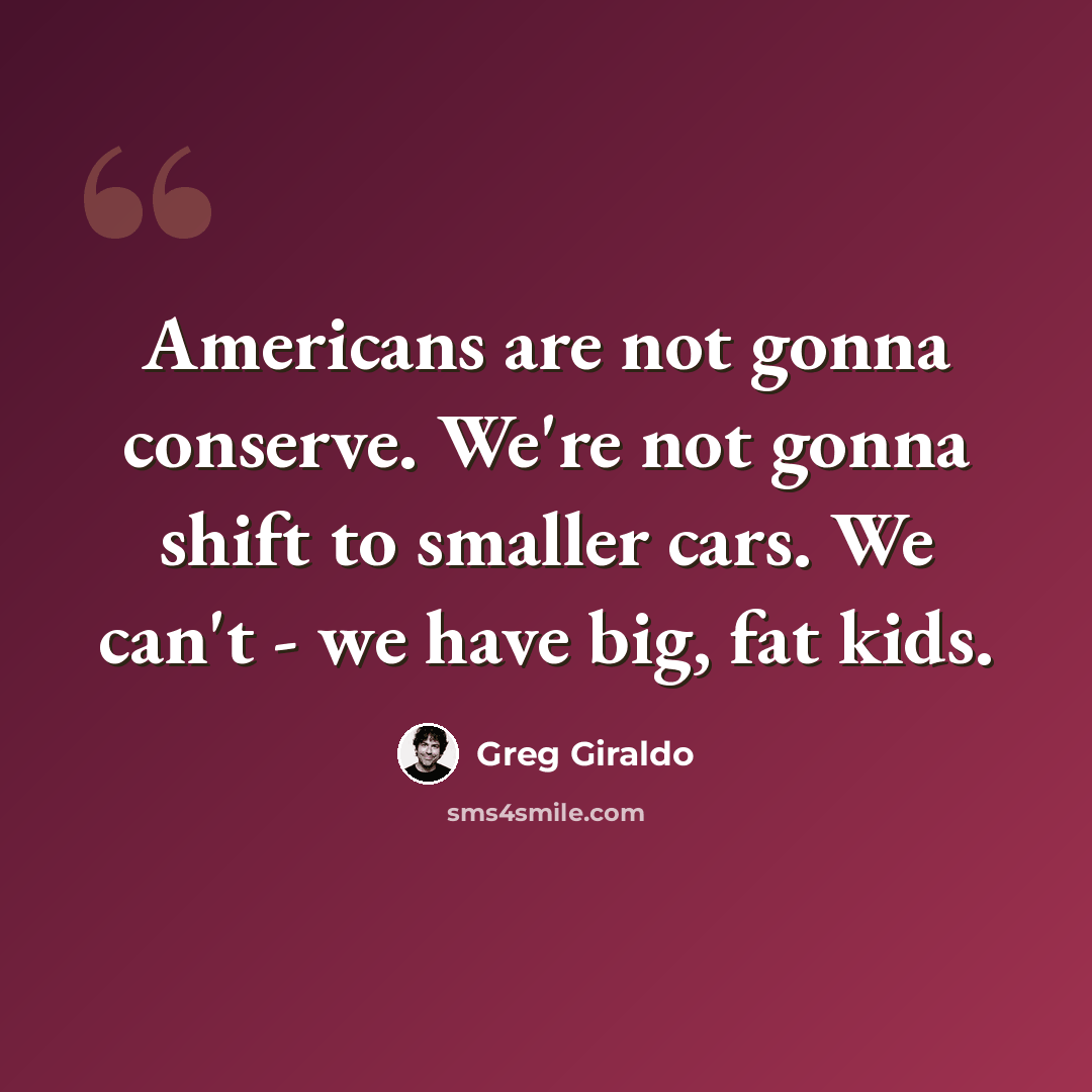 “Americans are not gonna conserve. We're not gonna shift to smaller cars. We can't - we have big, fat kids.” quote by Greg Giraldo