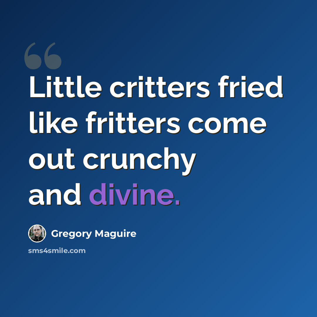 “Little critters fried like fritters come out crunchy and divine.” quote by Gregory Maguire