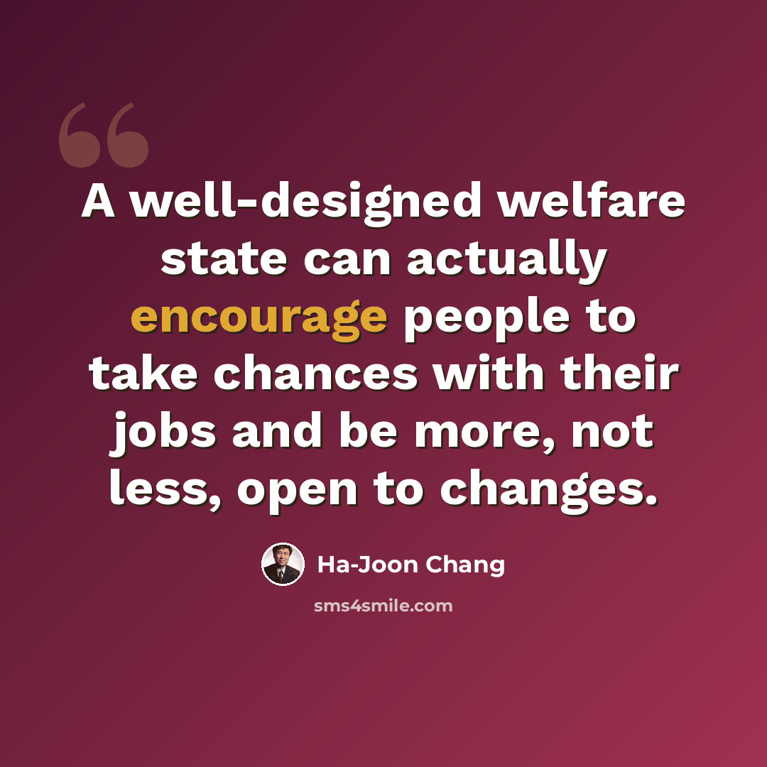 “A well-designed welfare state can actually encourage people to take chances with their jobs and be more, not less, open to changes.” quote by Ha-Joon Chang