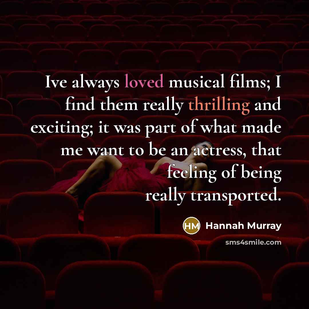“Ive always loved musical films; I find them really thrilling and exciting; it was part of what made me want to be an actress, that feeling of being really transported.” quote by Hannah Murray