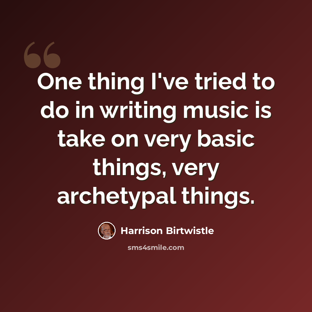 “One thing I've tried to do in writing music is take on very basic things, very archetypal things.” quote by Harrison Birtwistle