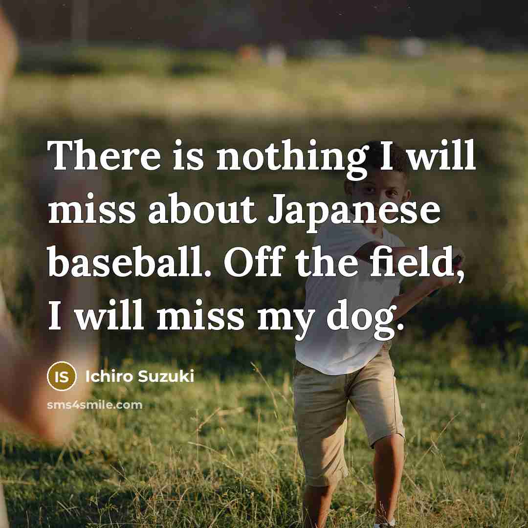 “There is nothing I will miss about Japanese baseball. Off the field, I will miss my dog.” quote by Ichiro Suzuki