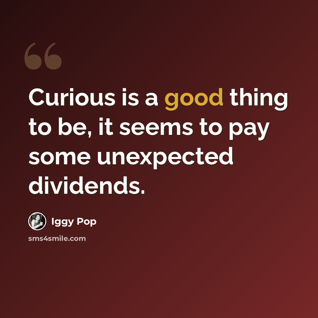 “Curious is a good thing to be, it seems to pay some unexpected dividends.” quote by Iggy Pop