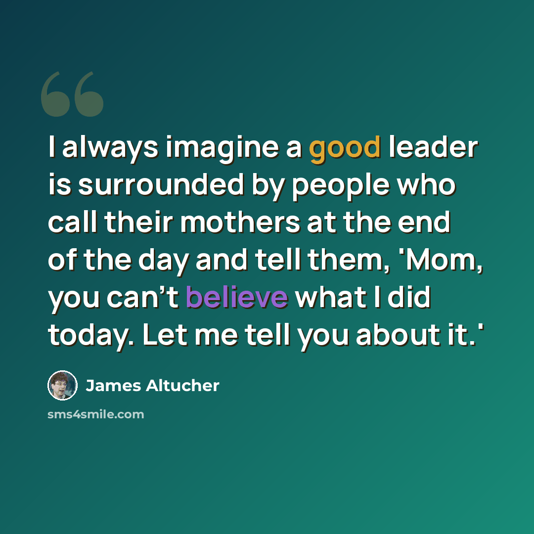 “I always imagine a good leader is surrounded by people who call their mothers at the end of the day and tell them, 'Mom, you can't believe what I did today. Let me tell you about it.'” quote by James Altucher
