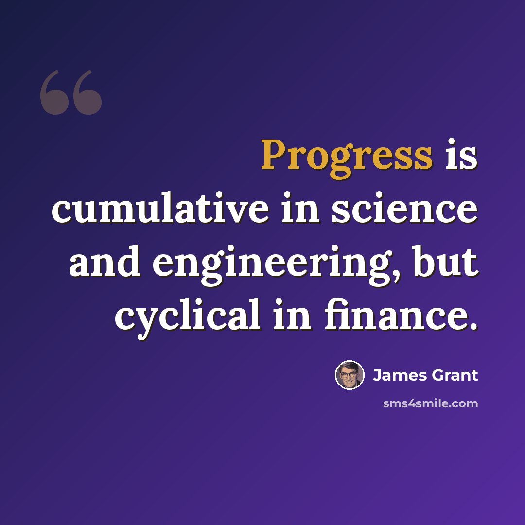 “Progress is cumulative in science and engineering, but cyclical in finance.” quote by James Grant
