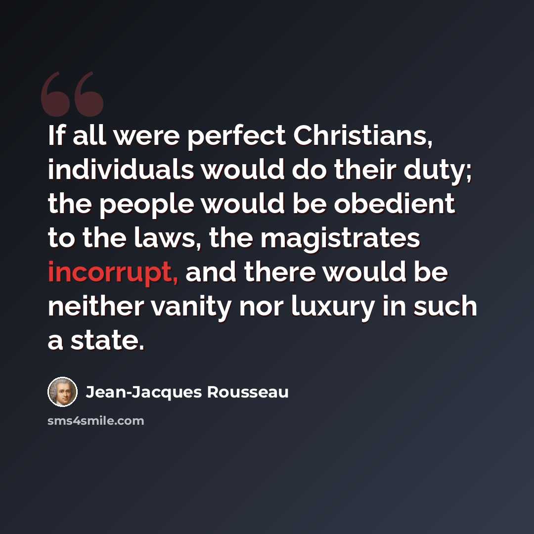 “If all were perfect Christians, individuals would do their duty; the people would be obedient to the laws, the magistrates incorrupt, and there would be neither vanity nor luxury in such a state.” quote by Jean-Jacques Rousseau