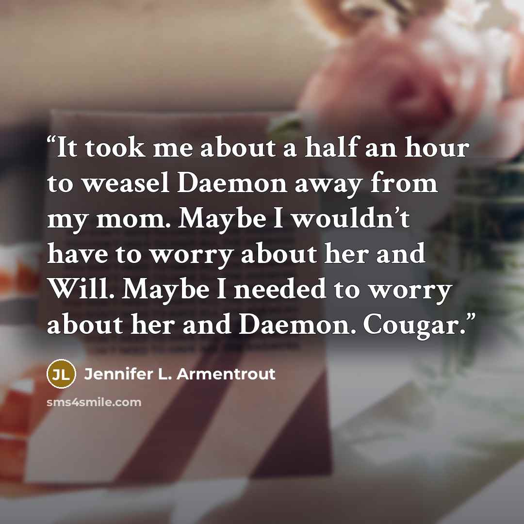 “It took me about a half an hour to weasel Daemon away from my mom. Maybe I wouldn’t have to worry about her and Will. Maybe I needed to worry about her and Daemon. Cougar.” quote by Jennifer L. Armentrout