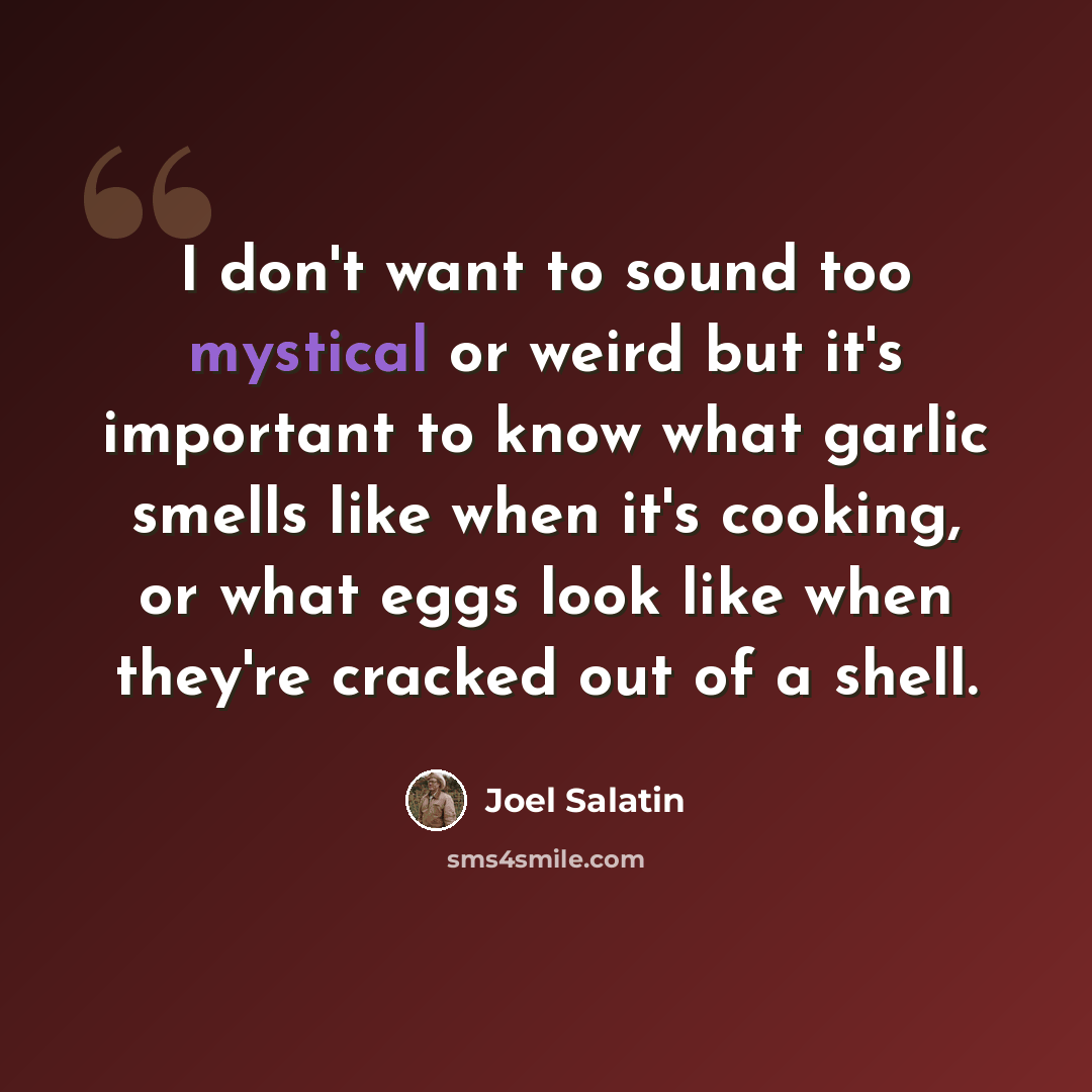 “I don't want to sound too mystical or weird but it's important to know what garlic smells like when it's cooking, or what eggs look like when they're cracked out of a shell.” quote by Joel Salatin