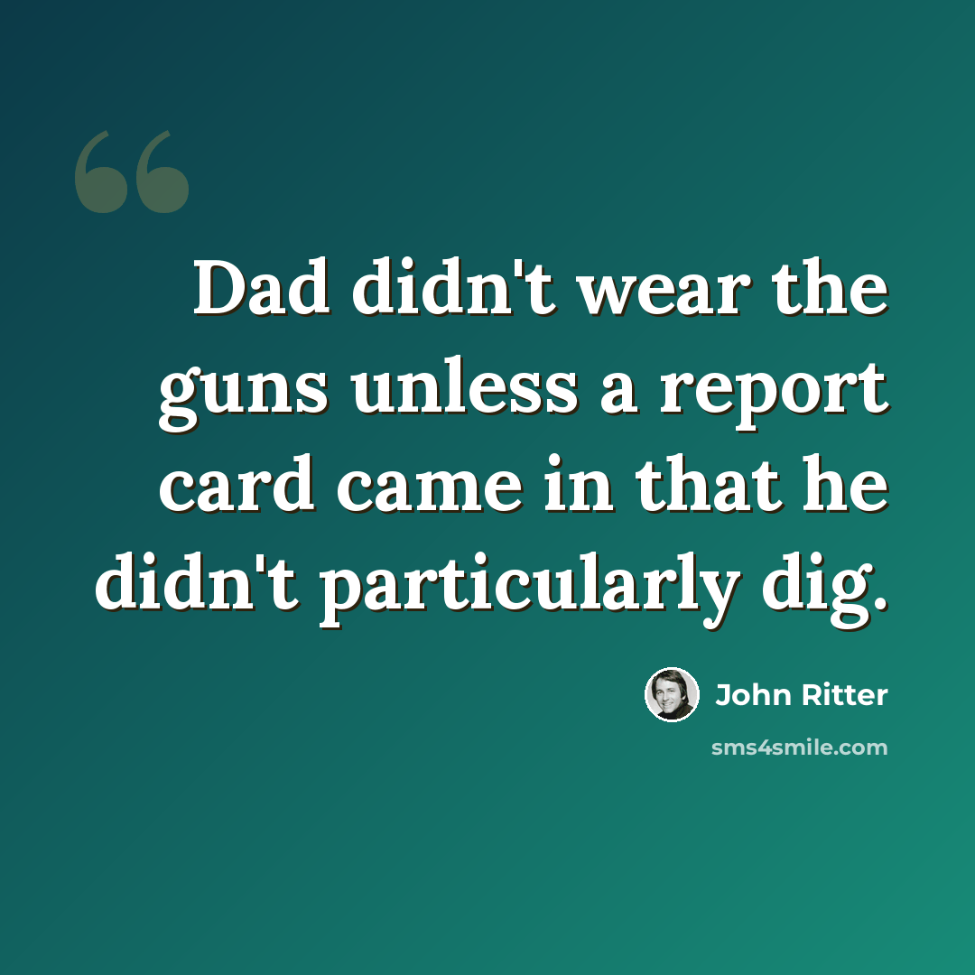 “Dad didn't wear the guns unless a report card came in that he didn't particularly dig.” quote by John Ritter