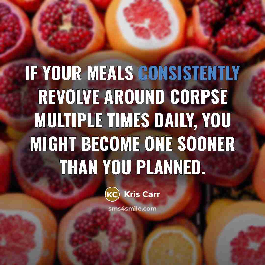 “If your meals consistently revolve around corpse multiple times daily, you might become one sooner than you planned.” quote by Kris Carr