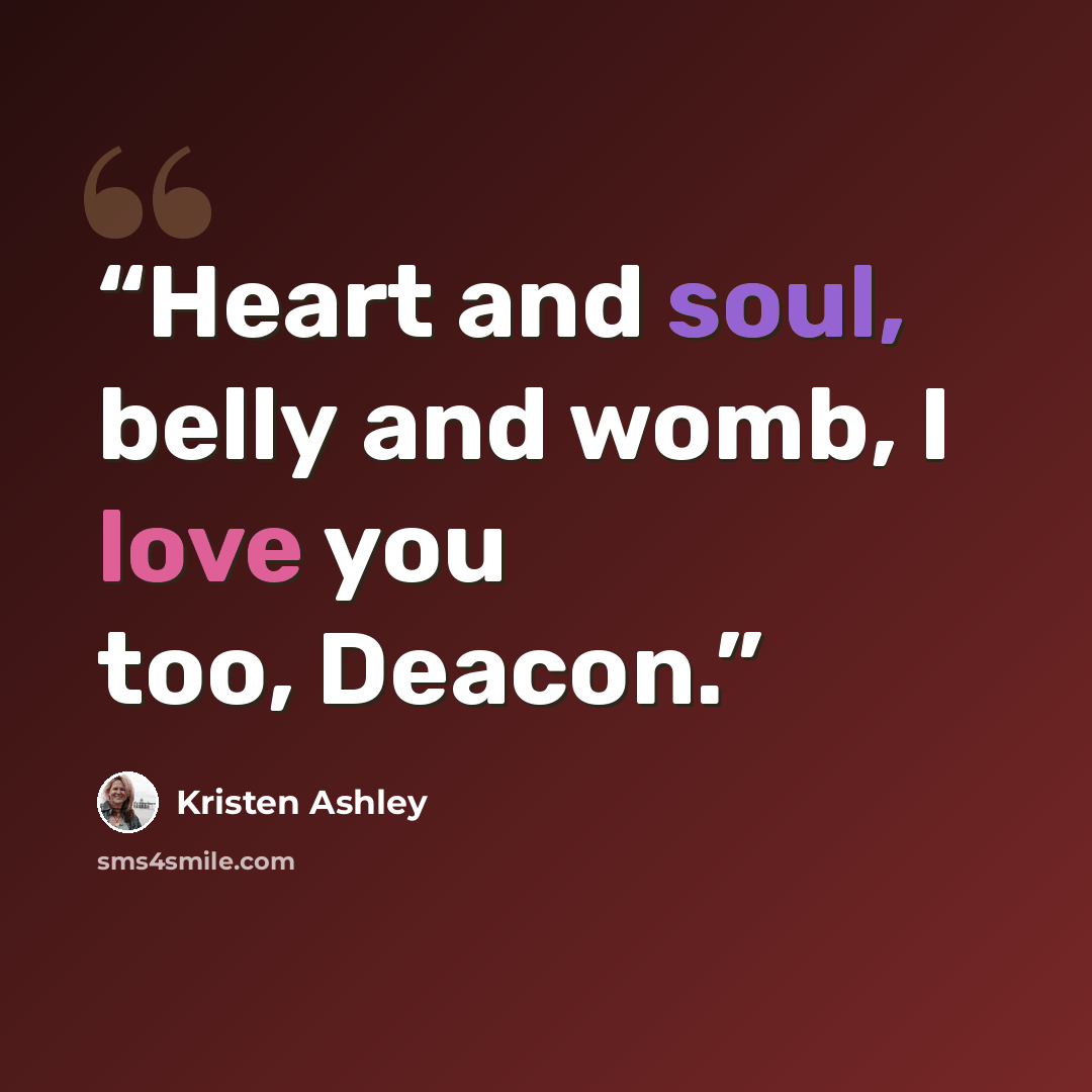“Heart and soul, belly and womb, I love you too, Deacon.” quote by Kristen Ashley