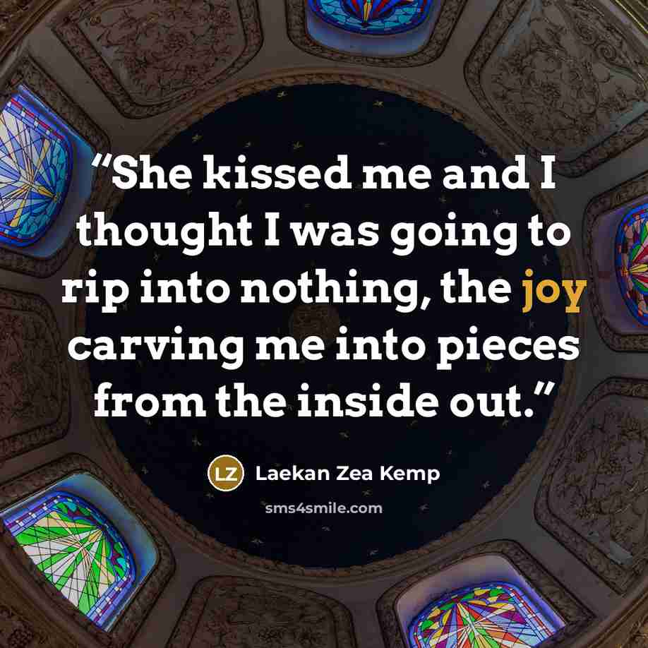 “She kissed me and I thought I was going to rip into nothing, the joy carving me into pieces from the inside out.” quote by Laekan Zea Kemp