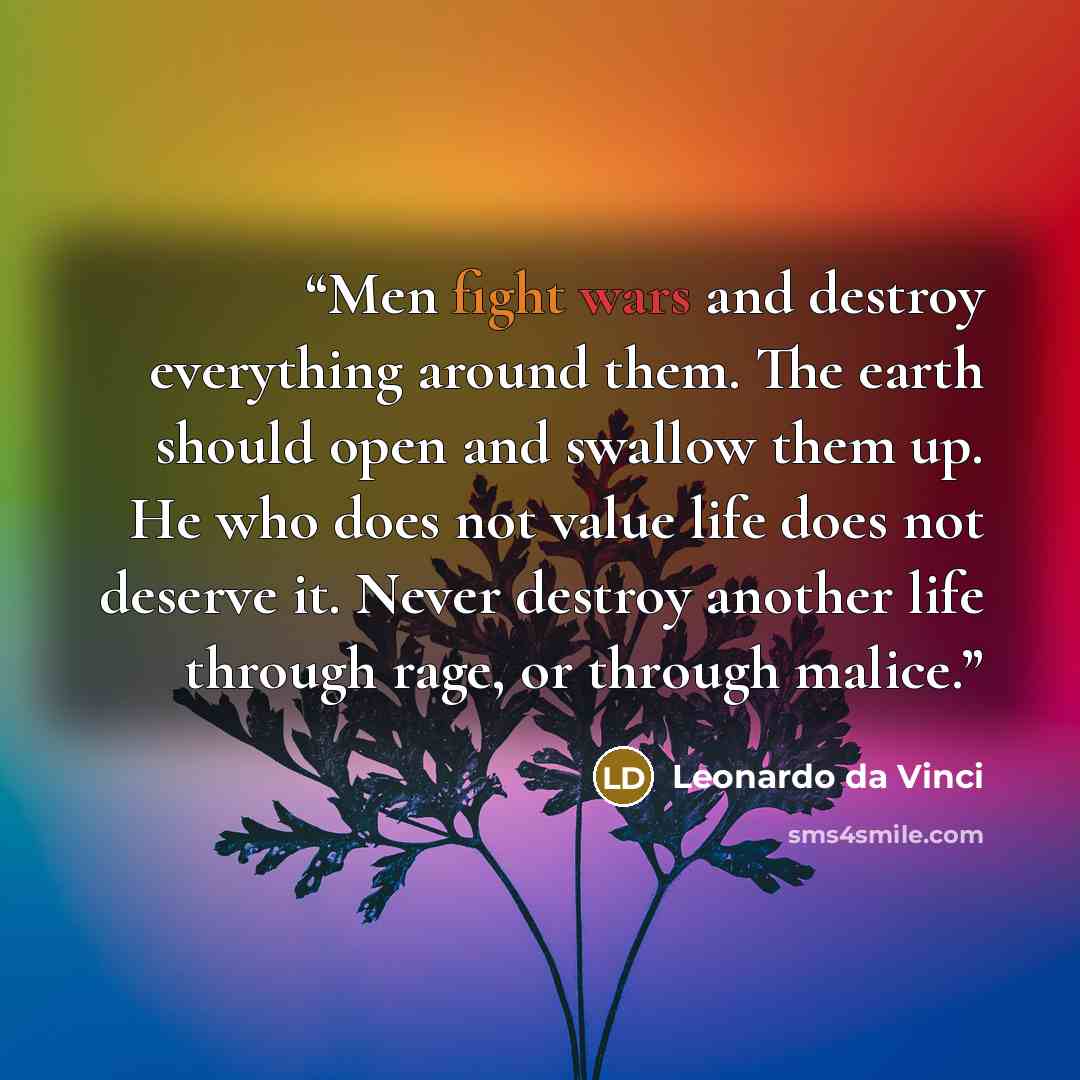 “Men fight wars and destroy everything around them. The earth should open and swallow them up. He who does not value life does not deserve it. Never destroy another life through rage, or through malice.” quote by Leonardo da Vinci