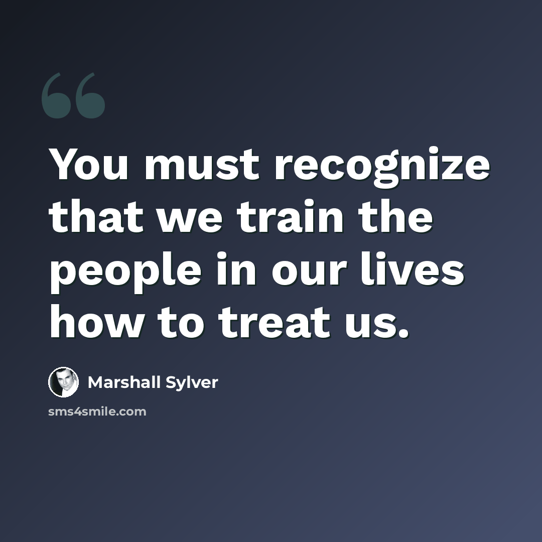 “You must recognize that we train the people in our lives how to treat us.” quote by Marshall Sylver
