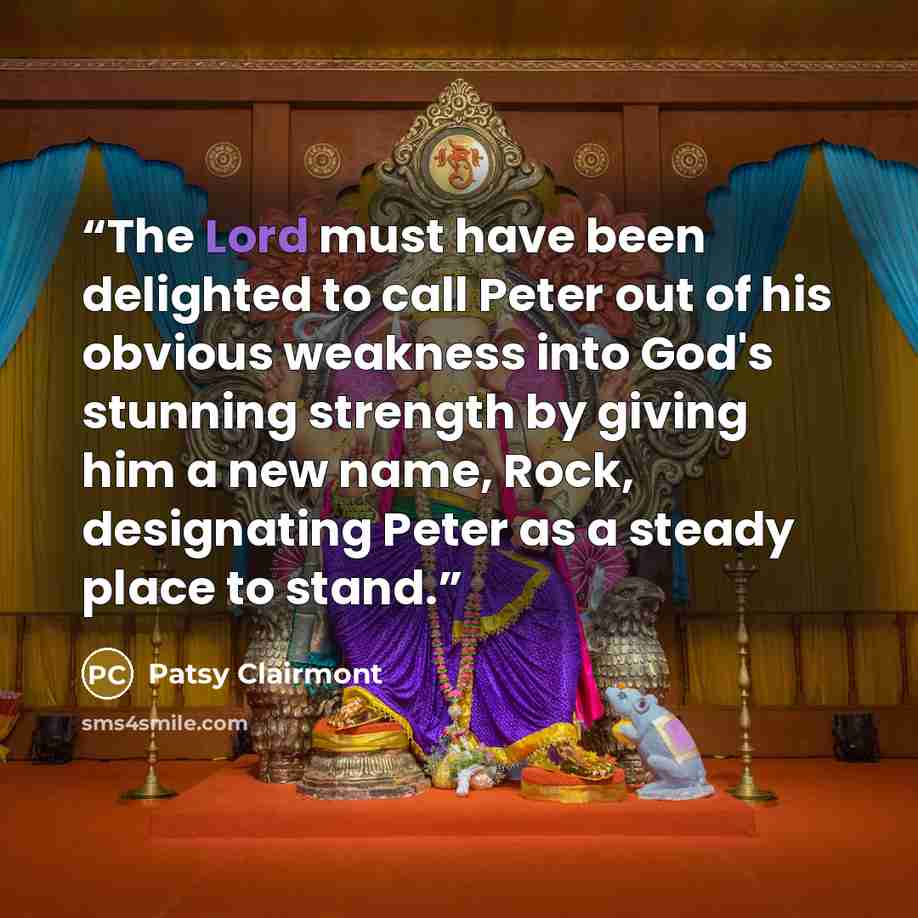“The Lord must have been delighted to call Peter out of his obvious weakness into God's stunning strength by giving him a new name, Rock, designating Peter as a steady place to stand.” quote by Patsy Clairmont