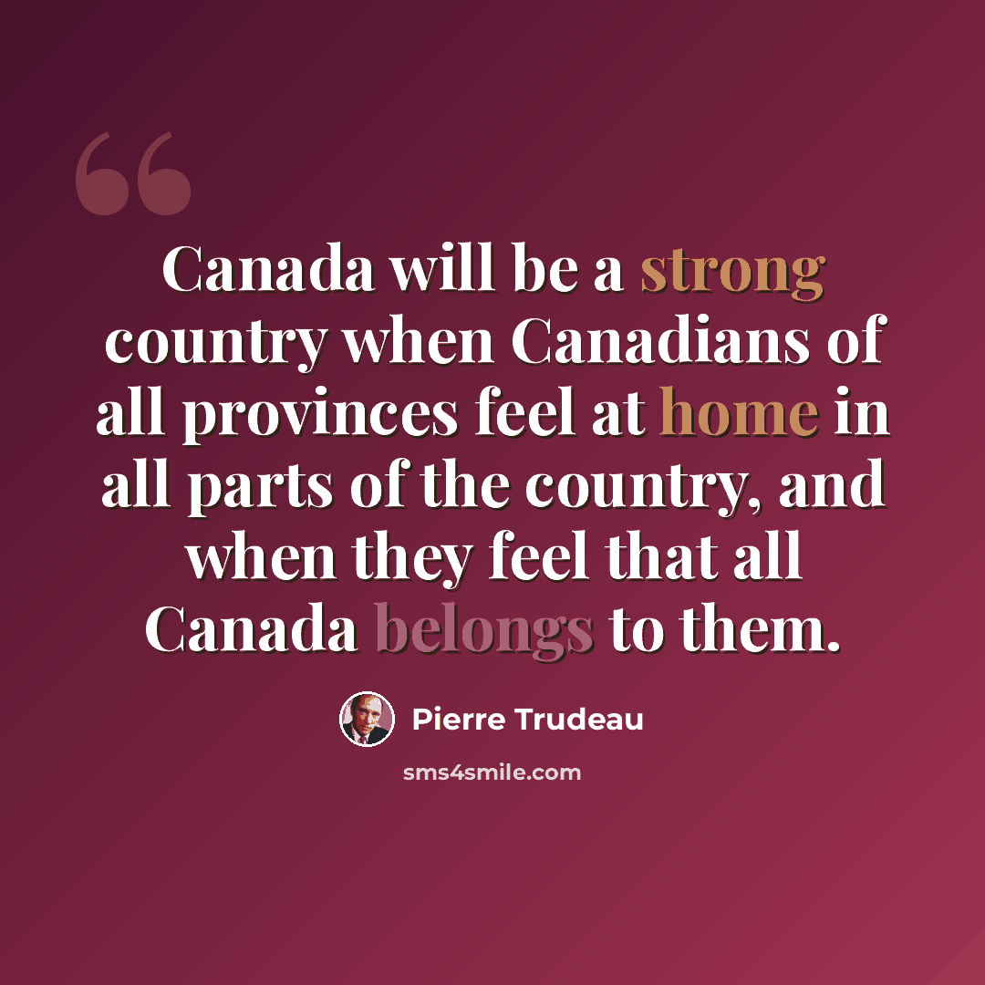 “Canada will be a strong country when Canadians of all provinces feel at home in all parts of the country, and when they feel that all Canada belongs to them.” quote by Pierre Trudeau