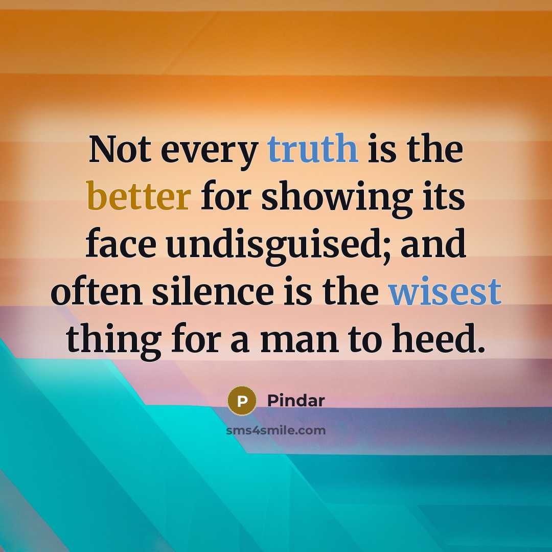 “Not every truth is the better for showing its face undisguised; and often silence is the wisest thing for a man to heed.” quote by Pindar