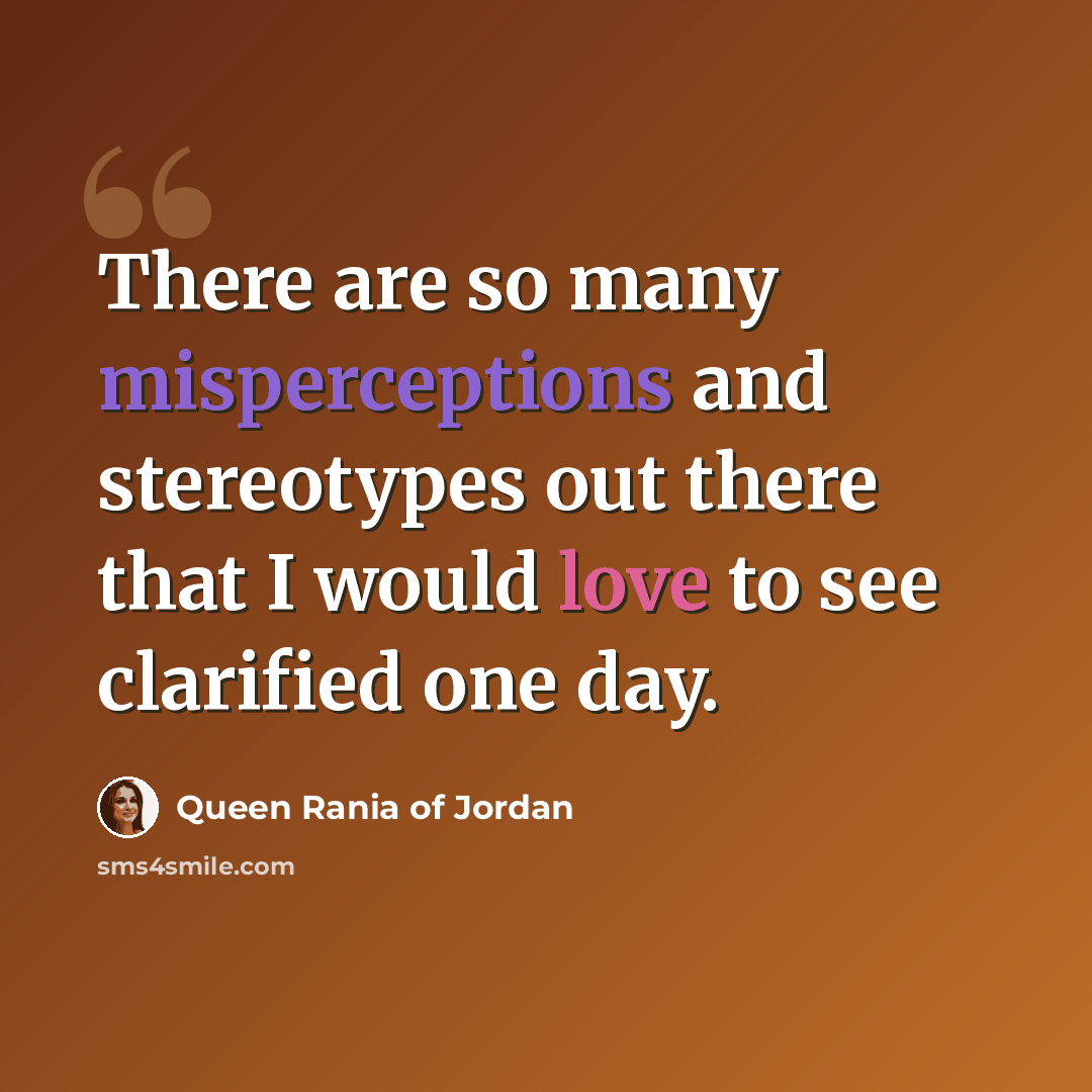 “There are so many misperceptions and stereotypes out there that I would love to see clarified one day.” quote by Queen Rania of Jordan