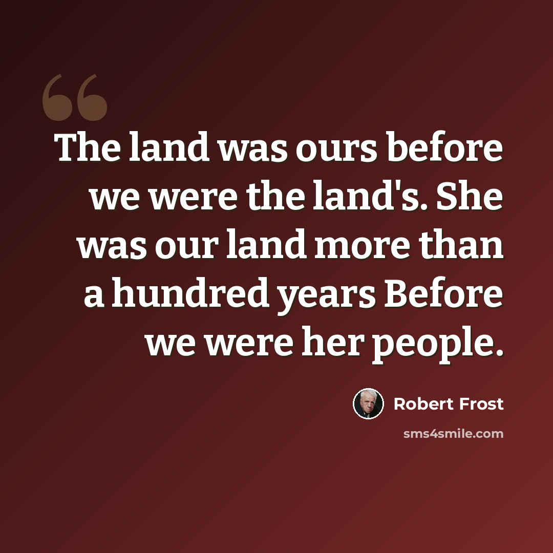 “The land was ours before we were the land's. She was our land more than a hundred years Before we were her people.” quote by Robert Frost