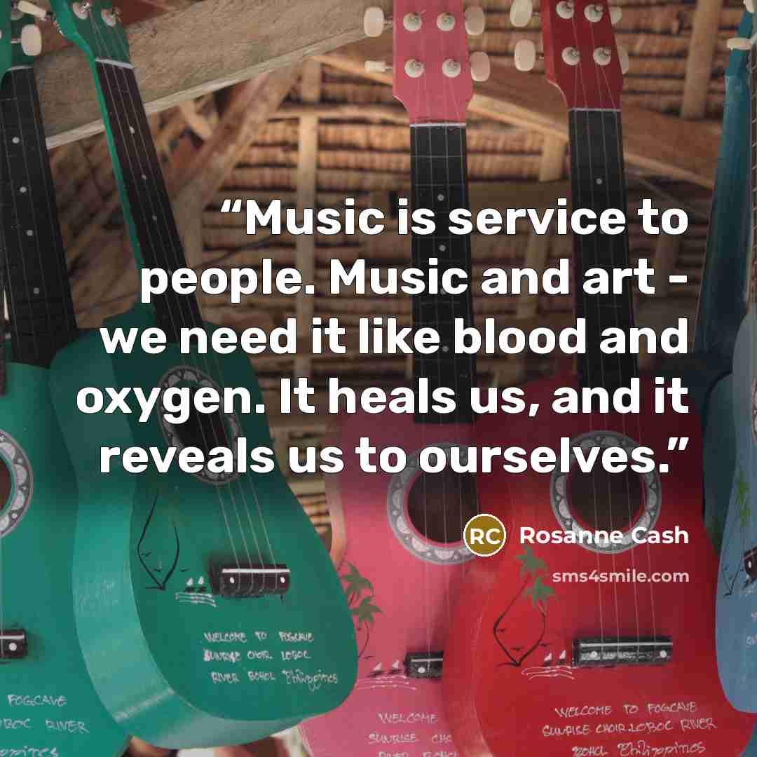 “Music is service to people. Music and art - we need it like blood and oxygen. It heals us, and it reveals us to ourselves.” quote by Rosanne Cash