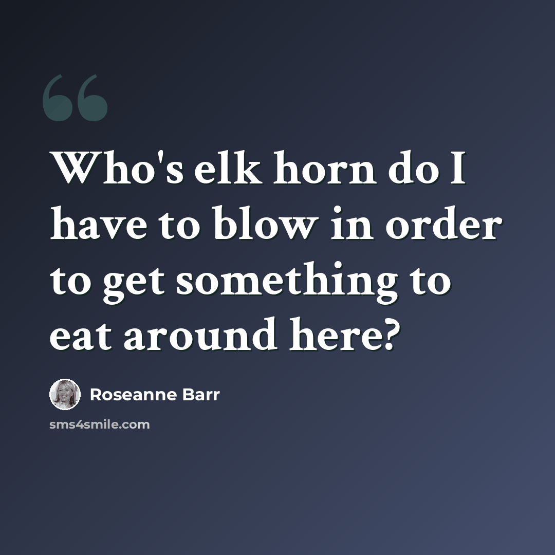 “Who's elk horn do I have to blow in order to get something to eat around here?” quote by Roseanne Barr