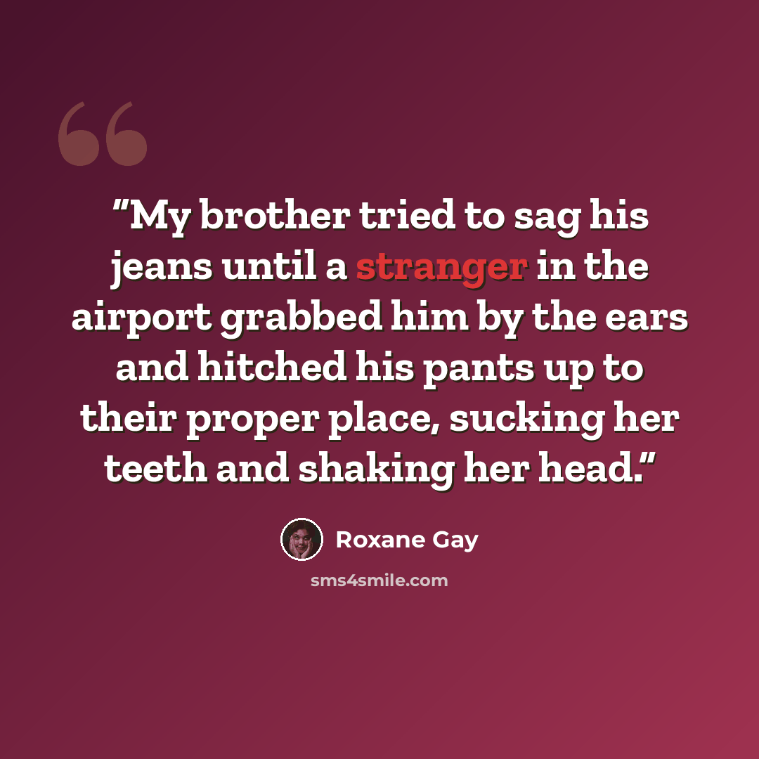 “My brother tried to sag his jeans until a stranger in the airport grabbed him by the ears and hitched his pants up to their proper place, sucking her teeth and shaking her head.” quote by Roxane Gay