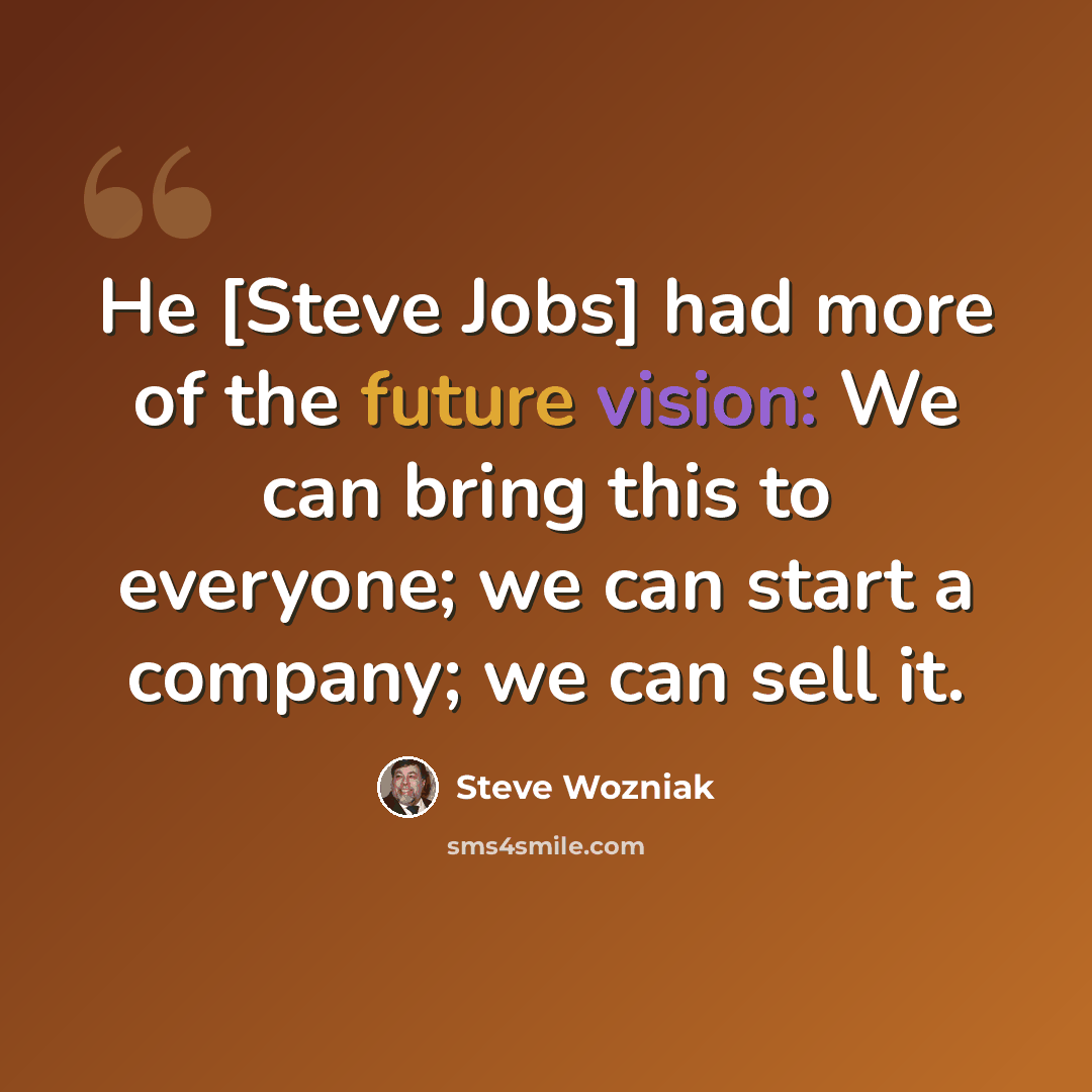 “He [Steve Jobs] had more of the future vision: We can bring this to everyone; we can start a company; we can sell it.” quote by Steve Wozniak