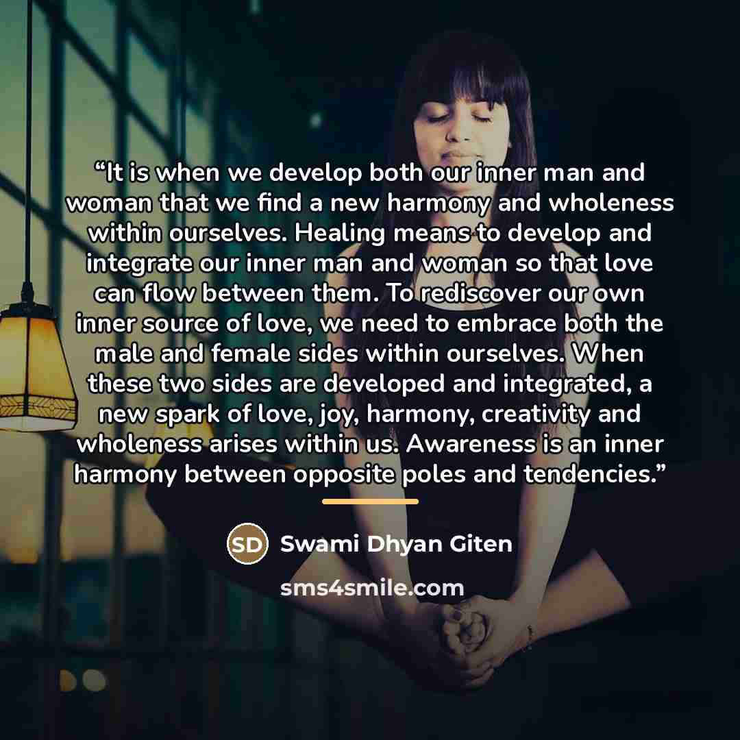 “It is when we develop both our inner man and woman that we find a new harmony and wholeness within ourselves. Healing means to develop and integrate our inner man and woman so that love can flow between them. To rediscover our own inner source of love, we need to embrace both the male and female…” quote by Swami Dhyan Giten