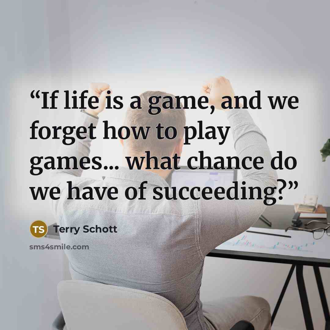 “If life is a game, and we forget how to play games... what chance do we have of succeeding?” quote by Terry Schott
