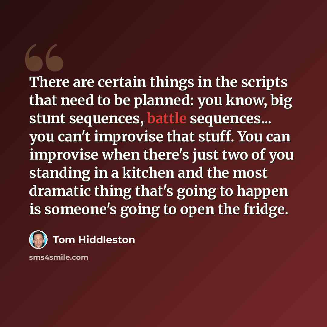 “There are certain things in the scripts that need to be planned: you know, big stunt sequences, battle sequences... you can't improvise that stuff. You can improvise when there's just two of you standing in a kitchen and the most dramatic thing that's going to happen is someone's going to open the…” quote by Tom Hiddleston