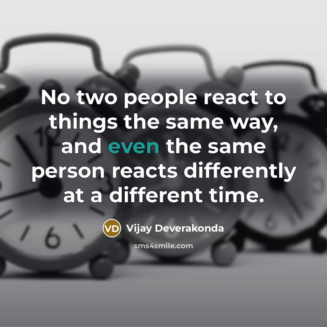 “No two people react to things the same way, and even the same person reacts differently at a different time.” quote by Vijay Deverakonda