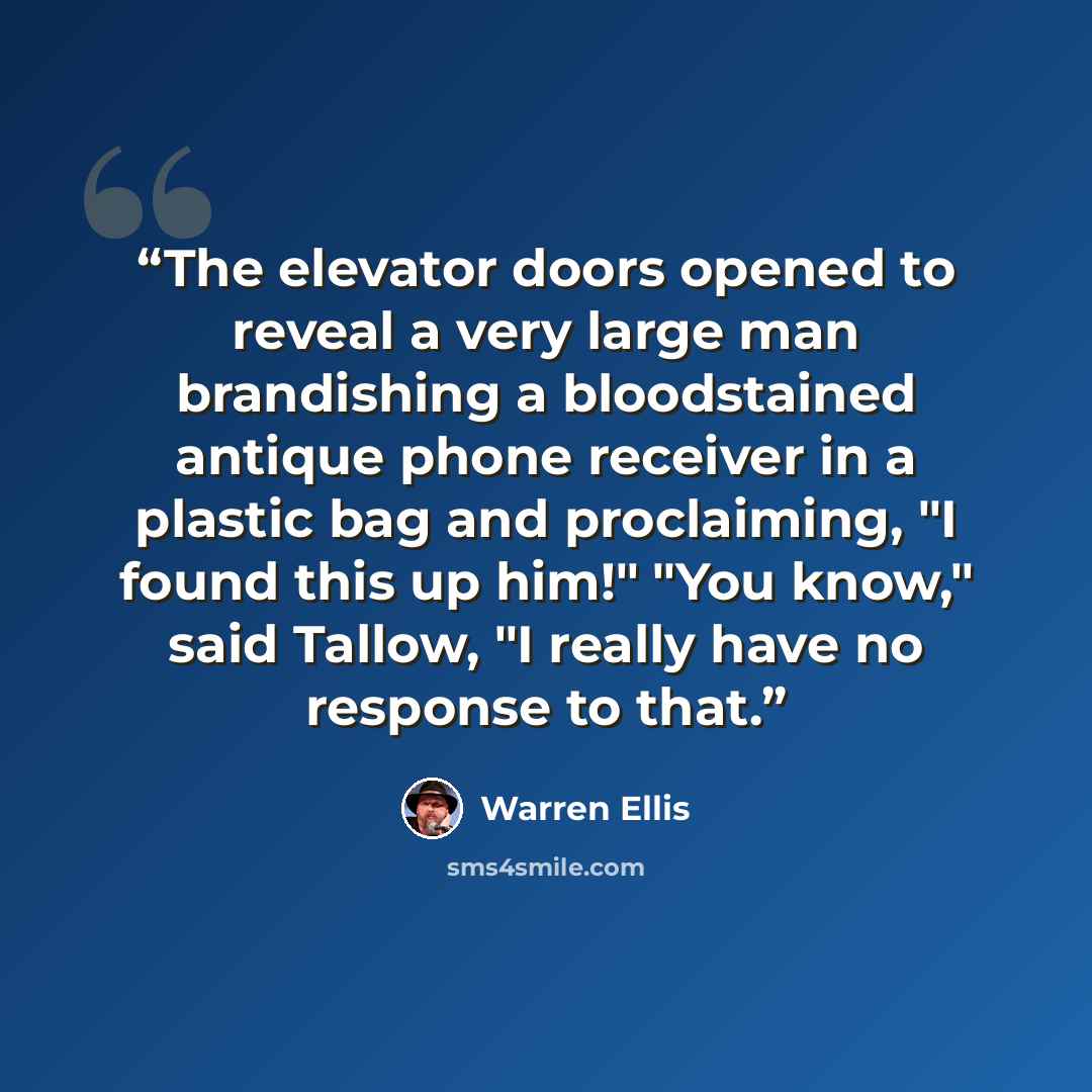“The elevator doors opened to reveal a very large man brandishing a bloodstained antique phone receiver in a plastic bag and proclaiming, "I found this up him!" "You know," said Tallow, "I really have no response to that.” quote by Warren Ellis