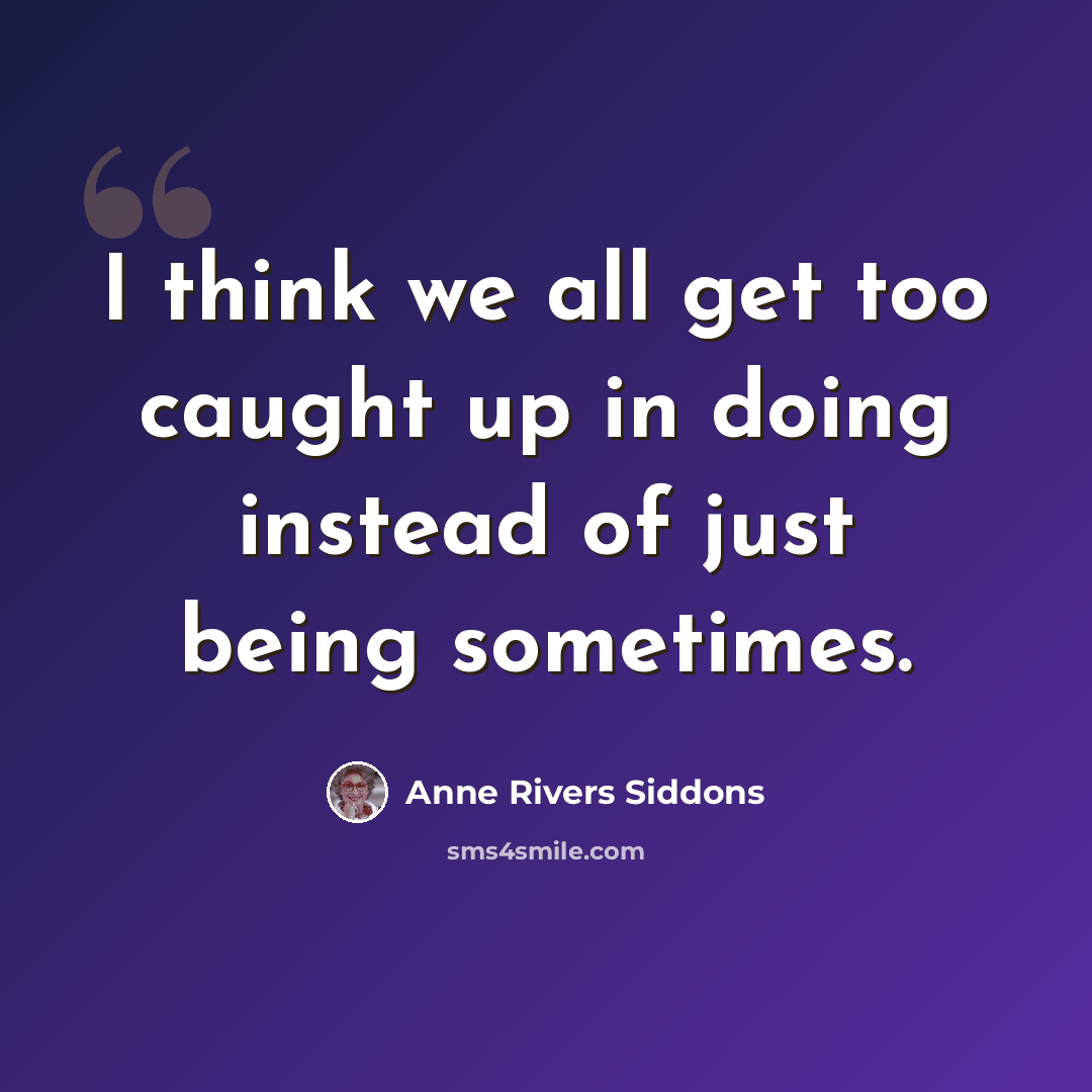 “I think we all get too caught up in doing instead of just being sometimes.” quote by Anne Rivers Siddons
