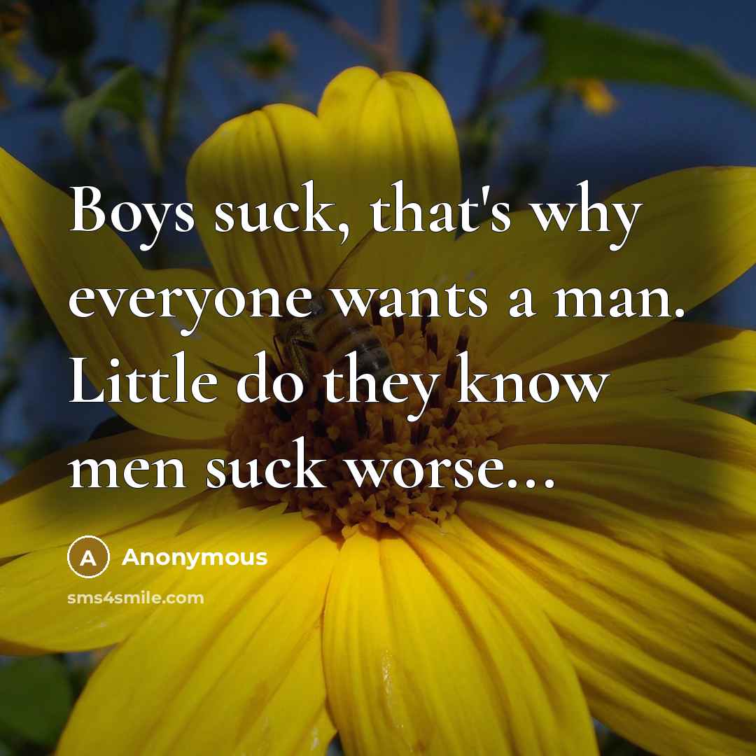 “Boys suck, that's why everyone wants a man. Little do they know men suck worse...” quote by Anonymous