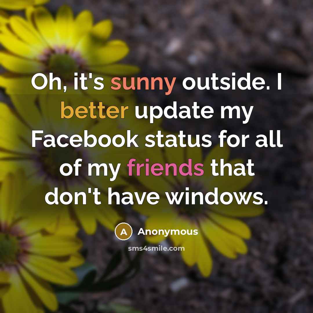 “Oh, it's sunny outside. I better update my Facebook status for all of my friends that don't have windows.” quote by Anonymous